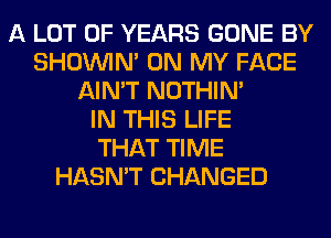 A LOT OF YEARS GONE BY
SHOUVIM ON MY FACE
AIN'T NOTHIN'

IN THIS LIFE
THAT TIME
HASN'T CHANGED