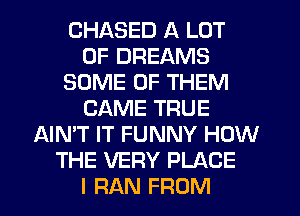 CHASED A LOT
OF DREAMS
SOME OF THEM
CAME TRUE
AIN'T IT FUNNY HOW
THE VERY PLACE
I RAN FROM