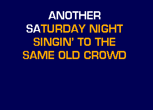 ANOTHER
SATURDAY NIGHT
SINGIN' TO THE

SAME OLD CROWD