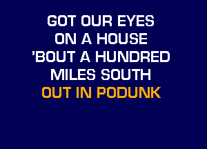 GOT OUR EYES
ON A HOUSE
'BDUT A HUNDRED
MILES SOUTH
OUT IN PODUNK