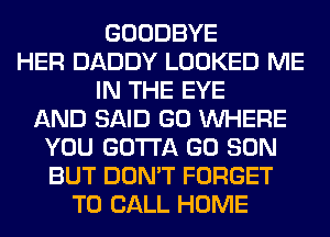 GOODBYE
HER DADDY LOOKED ME
IN THE EYE
AND SAID GO WHERE
YOU GOTTA GO SON
BUT DON'T FORGET
TO CALL HOME