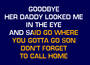 GOODBYE
HER DADDY LOOKED ME
IN THE EYE
AND SAID GO WHERE
YOU GOTTA GO SON
DON'T FORGET
TO CALL HOME