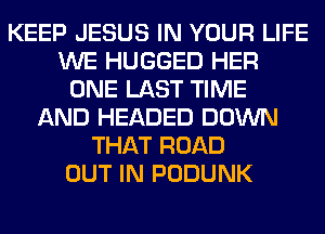 KEEP JESUS IN YOUR LIFE
WE HUGGED HER
ONE LAST TIME
AND HEADED DOWN
THAT ROAD
OUT IN PODUNK