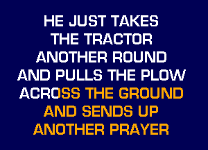 HE JUST TAKES
THE TRACTOR
ANOTHER ROUND
AND PULLS THE PLOW
ACROSS THE GROUND
AND SENDS UP
ANOTHER PRAYER