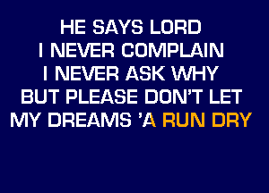 HE SAYS LORD
I NEVER COMPLAIN
I NEVER ASK WHY
BUT PLEASE DON'T LET
MY DREAMS 'A RUN DRY