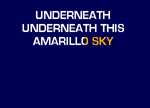 UNDERNEATH
UNDERNEATH THIS
AMARILLO SKY