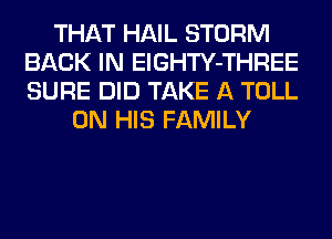 THAT HAIL STORM
BACK IN ElGHTY-THREE
SURE DID TAKE A TOLL

ON HIS FAMILY