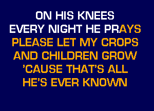 ON HIS KNEES
EVERY NIGHT HE PRAYS
PLEASE LET MY CROPS
AND CHILDREN GROW

'CAUSE THAT'S ALL
HE'S EVER KNOWN