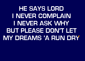 HE SAYS LORD
I NEVER COMPLAIN
I NEVER ASK WHY
BUT PLEASE DON'T LET
MY DREAMS 'A RUN DRY