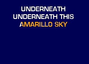 UNDERNEATH
UNDERNEATH THIS
AMARILLO SKY