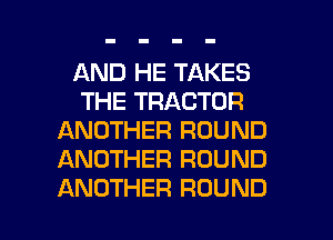 AND HE TAKES
THE TRACTOR
ANOTHER ROUND
ANOTHER ROUND

ANOTHER ROUND l