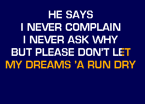 HE SAYS
I NEVER COMPLAIN
I NEVER ASK WHY
BUT PLEASE DON'T LET
MY DREAMS 'A RUN DRY