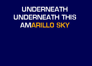 UNDERNEATH
UNDERNEATH THIS
AMARILLO SKY