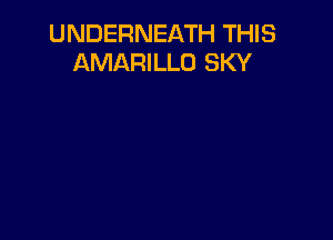 UNDERNEATH THIS
AMARILLO SKY