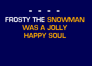 FROSTY THE SNOWMAN
WAS A JOLLY

HAPPY SOUL