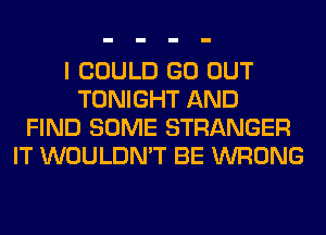 I COULD GO OUT
TONIGHT AND
FIND SOME STRANGER
IT WOULDN'T BE WRONG