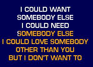 I COULD WANT
SOMEBODY ELSE
I COULD NEED
SOMEBODY ELSE
I COULD LOVE SOMEBODY
OTHER THAN YOU
BUT I DON'T WANT TO