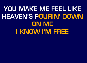 YOU MAKE ME FEEL LIKE
HEAVEMS POURIN' DOWN
ON ME
I KNOW I'M FREE