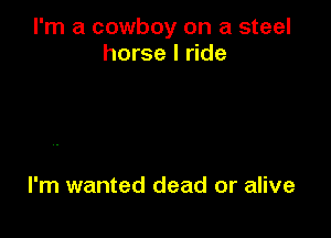 I'm a cowboy on a steel
horse I ride

I'm wanted dead or alive