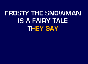FROSTY THE SNOWMAN
IS A FAIRY TALE
THEY SAY
