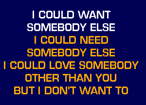 I COULD WANT
SOMEBODY ELSE
I COULD NEED
SOMEBODY ELSE
I COULD LOVE SOMEBODY
OTHER THAN YOU
BUT I DON'T WANT TO