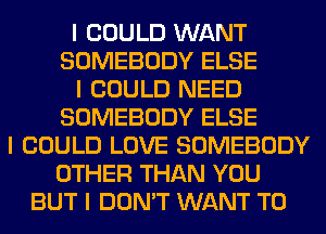 I COULD WANT
SOMEBODY ELSE
I COULD NEED
SOMEBODY ELSE
I COULD LOVE SOMEBODY
OTHER THAN YOU
BUT I DON'T WANT TO