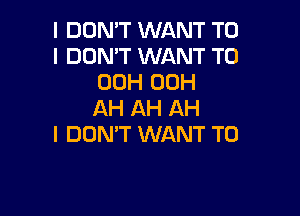 I DON'T WANT TO
I DON'T WANT TO
00H 00H

AH AH AH
I DON'T WANT TO