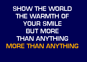 SHOW THE WORLD
THE WARMTH OF
YOUR SMILE
BUT MORE
THAN ANYTHING
MORE THAN ANYTHING