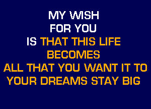 MY WISH
FOR YOU
IS THAT THIS LIFE
BECOMES
ALL THAT YOU WANT IT TO
YOUR DREAMS STAY BIG