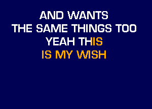AND WANTS
THE SAME THINGS T00
YEAH THIS

IS MY WISH