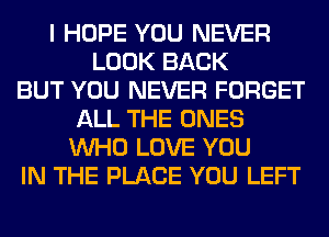 I HOPE YOU NEVER
LOOK BACK
BUT YOU NEVER FORGET
ALL THE ONES
WHO LOVE YOU
IN THE PLACE YOU LEFT