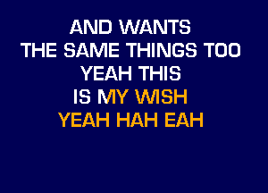AND WANTS
THE SAME THINGS T00
YEAH THIS

IS MY WISH
YEAH HAH EAH