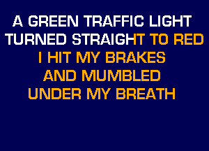 A GREEN TRAFFIC LIGHT
TURNED STRAIGHT T0 RED
I HIT MY BRAKES
AND MUMBLED
UNDER MY BREATH