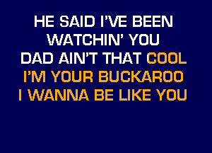 HE SAID I'VE BEEN
WATCHIM YOU
DAD AIN'T THAT COOL
I'M YOUR BUCKAROO
I WANNA BE LIKE YOU