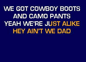 WE GOT COWBOY BOOTS
AND CAMO PANTS
YEAH WERE JUST ALIKE
HEY AIN'T WE DAD