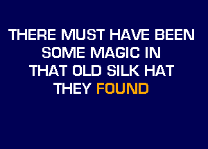 THERE MUST HAVE BEEN
SOME MAGIC IN
THAT OLD SILK HAT
THEY FOUND