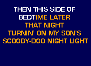 THEN THIS SIDE OF
BEDTIME LATER
THAT NIGHT
TURNIN' ON MY SONS
SCOOBY-DOO NIGHT LIGHT