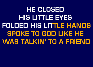 HE CLOSED
HIS LITI'LE EYES
FOLDED HIS LITI'LE HANDS
SPOKE T0 GOD LIKE HE
WAS TALKIN' TO A FRIEND