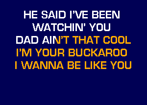 HE SAID I'VE BEEN
WATCHIM YOU
DAD AIN'T THAT COOL
I'M YOUR BUCKAROO
I WANNA BE LIKE YOU