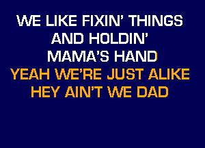 WE LIKE FIXIN' THINGS
AND HOLDIN'
MAMA'S HAND

YEAH WERE JUST ALIKE
HEY AIN'T WE DAD