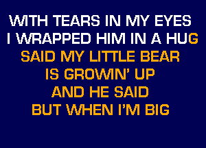 WITH TEARS IN MY EYES
I WRAPPED HIM IN A HUG
SAID MY LITI'LE BEAR
IS GROWN UP
AND HE SAID
BUT WHEN I'M BIG