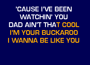 'CAUSE I'VE BEEN
WATCHIM YOU
DAD AIN'T THAT COOL
I'M YOUR BUCKAROO
I WANNA BE LIKE YOU