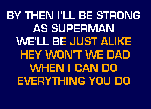 BY THEN I'LL BE STRONG
AS SUPERMAN
WE'LL BE JUST ALIKE
HEY WON'T WE DAD
WHEN I CAN DO
EVERYTHING YOU DO