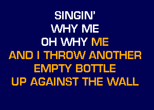 SINGIM
WHY ME
0H WHY ME
AND I THROW ANOTHER
EMPTY BOTTLE
UP AGAINST THE WALL