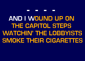 AND I WOUND UP ON
THE CAPITOL STEPS
WATCHIM THE LOBBYISTS
SMOKE THEIR CIGARETTES