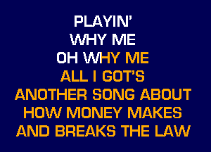 PLAYIN'
WHY ME
0H WHY ME
ALL I GOTS
ANOTHER SONG ABOUT
HOW MONEY MAKES
AND BREAKS THE LAW