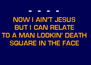 NOW I AIN'T JESUS
BUT I CAN RELATE
TO A MAN LOOKIN' DEATH
SQUARE IN THE FACE