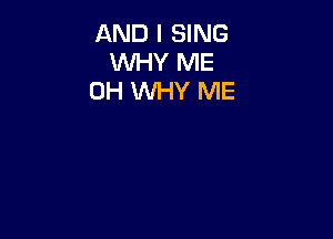 AND I SING
WHY ME
0H WHY ME