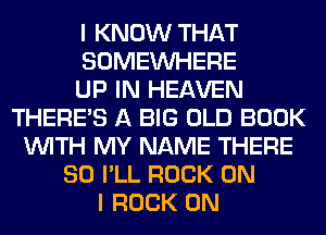 I KNOW THAT
SOMEINHERE
UP IN HEAVEN
THERE'S A BIG OLD BOOK
WITH MY NAME THERE
SO I'LL ROCK ON
I ROCK ON