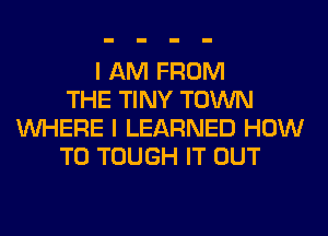 I AM FROM
THE TINY TOWN
WHERE I LEARNED HOW
TO TOUGH IT OUT